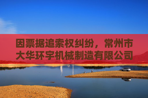 因票据追索权纠纷，常州市大华环宇机械制造有限公司起诉湖南兴蓝风电有限公司等