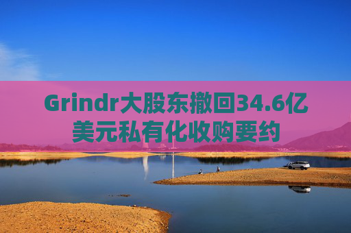 Grindr大股东撤回34.6亿美元私有化收购要约
