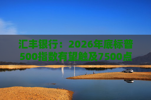 汇丰银行：2026年底标普500指数有望触及7500点