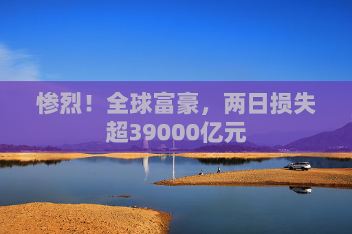 惨烈！全球富豪，两日损失超39000亿元