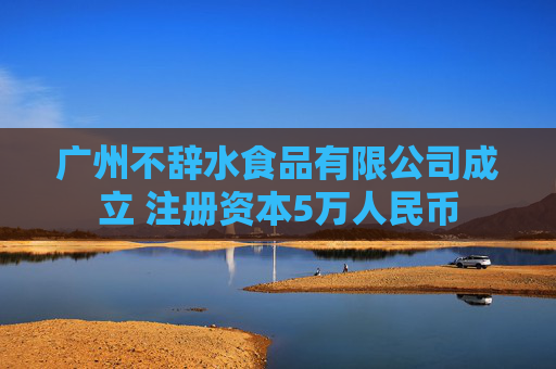 广州不辞水食品有限公司成立 注册资本5万人民币  第1张