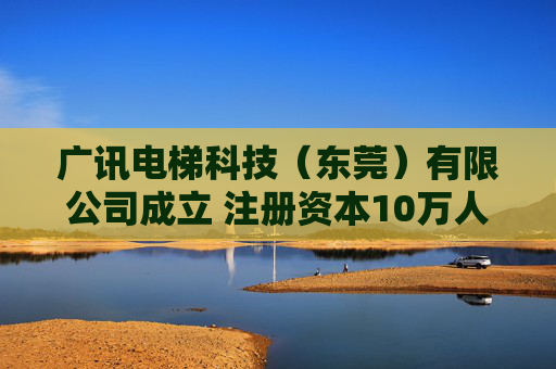 广讯电梯科技（东莞）有限公司成立 注册资本10万人民币
