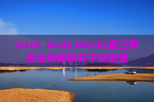 Bath  Body Works第三季度业绩疲软并下调展望