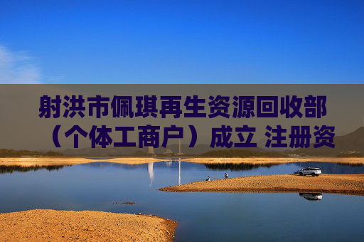 射洪市佩琪再生资源回收部（个体工商户）成立 注册资本1万人民币