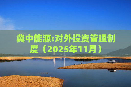 冀中能源:对外投资管理制度（2025年11月）