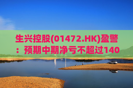 生兴控股(01472.HK)盈警：预期中期净亏不超过1400万港元