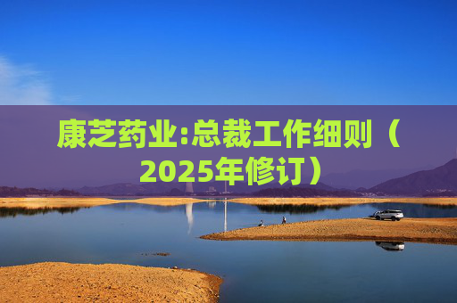 康芝药业:总裁工作细则（2025年修订）