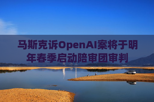 马斯克诉OpenAI案将于明年春季启动陪审团审判  第1张