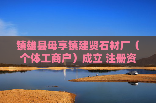 镇雄县母享镇建贤石材厂（个体工商户）成立 注册资本6万人民币
