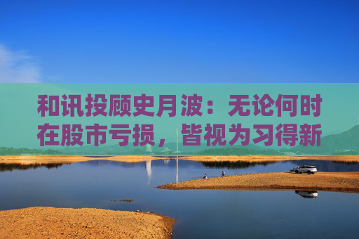 和讯投顾史月波：无论何时在股市亏损，皆视为习得新知的契机  第1张