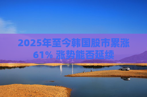 2025年至今韩国股市累涨61% 涨势能否延续