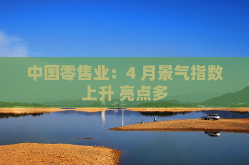 中国零售业：4 月景气指数上升 亮点多