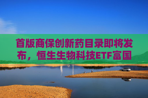 首版商保创新药目录即将发布，恒生生物科技ETF富国今日重磅首发