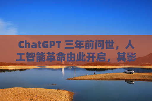 ChatGPT 三年前问世，人工智能革命由此开启，其影响远不止于此