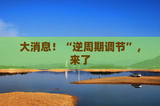 大消息！“逆周期调节”，来了  第1张