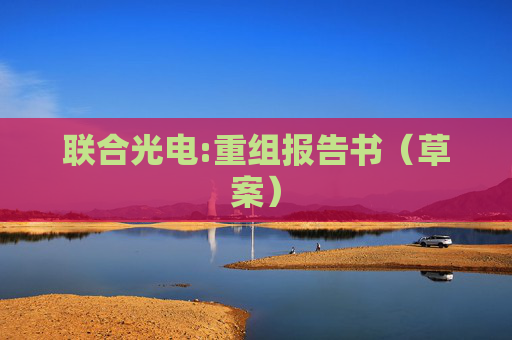 联合光电:重组报告书（草案）  第1张