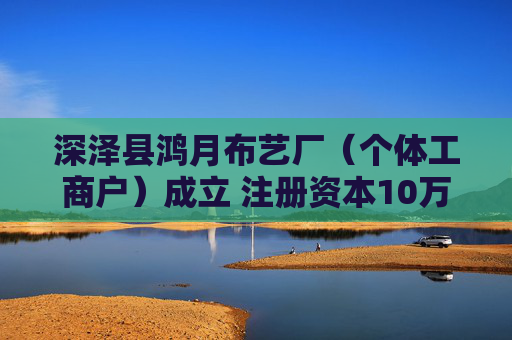 深泽县鸿月布艺厂（个体工商户）成立 注册资本10万人民币