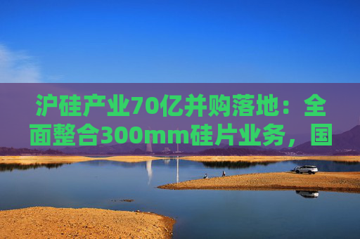沪硅产业70亿并购落地:全面整合300mm硅片业务,国产替补加速突围 第1张 沪硅产业70亿并购落地:全面整合300mm硅片业务,国产替补加速突围 第1张