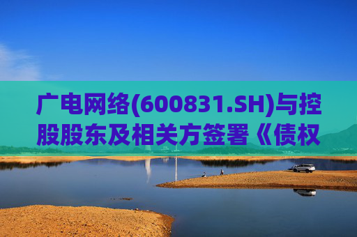 广电网络(600831.SH)与控股股东及相关方签署《债权债务抵销协议》