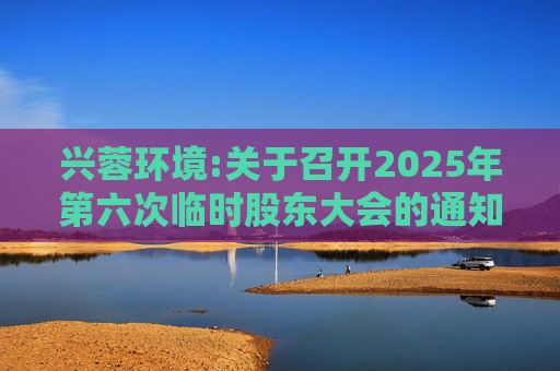 兴蓉环境:关于召开2025年第六次临时股东大会的通知  第1张