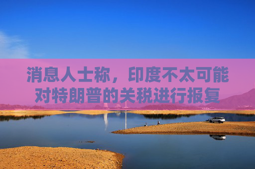消息人士称，印度不太可能对特朗普的关税进行报复