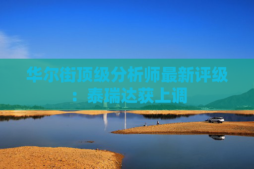 华尔街顶级分析师最新评级：泰瑞达获上调