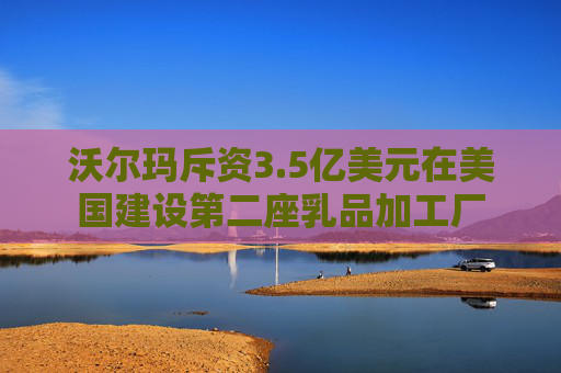 沃尔玛斥资3.5亿美元在美国建设第二座乳品加工厂