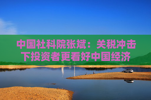 中国社科院张斌：关税冲击下投资者更看好中国经济