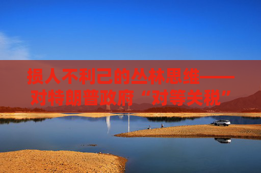 损人不利己的丛林思维――对特朗普政府“对等关税”的评论