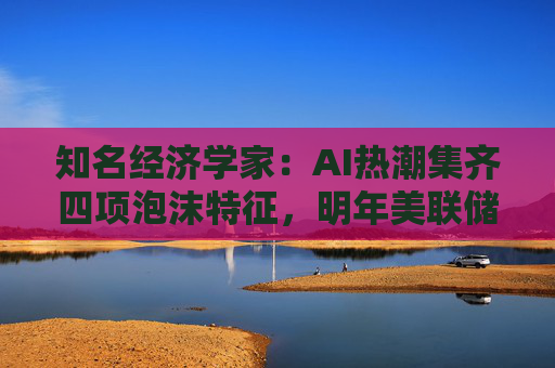 知名经济学家：AI热潮集齐四项泡沫特征，明年美联储有戳破泡沫的可能