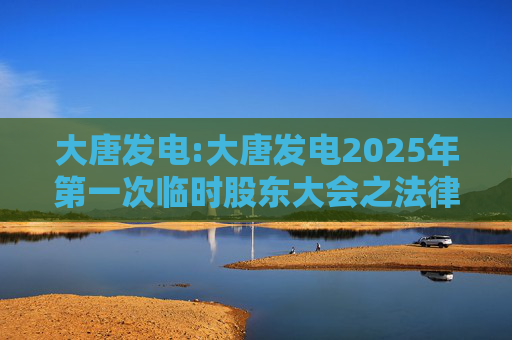 大唐发电:大唐发电2025年第一次临时股东大会之法律意见书