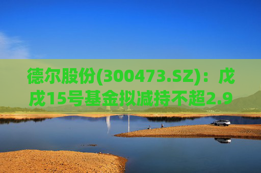德尔股份(300473.SZ)：戊戌15号基金拟减持不超2.98%公司股份  第1张