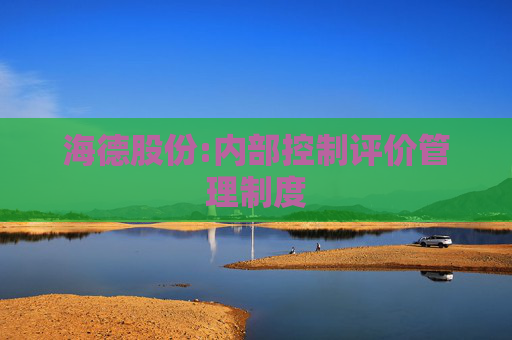 海德股份:内部控制评价管理制度