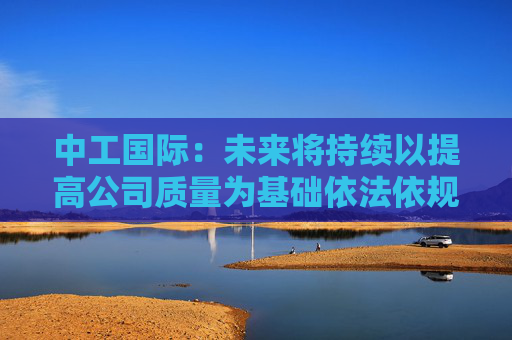 中工国际：未来将持续以提高公司质量为基础依法依规提升投资价值