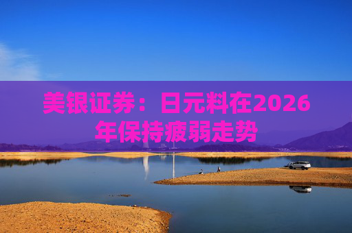 美银证券：日元料在2026年保持疲弱走势