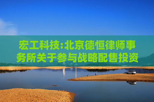 宏工科技:北京德恒律师事务所关于参与战略配售投资者核查事项的法律意见书