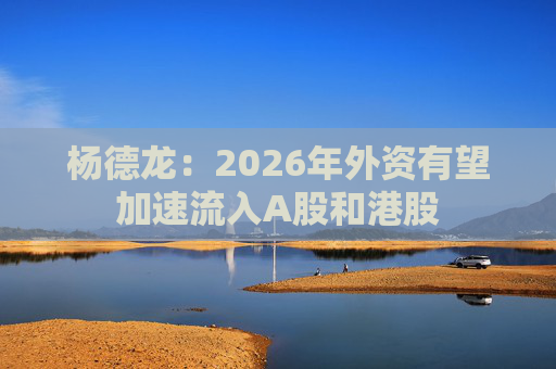 杨德龙：2026年外资有望加速流入A股和港股