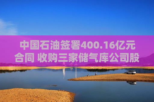 中国石油签署400.16亿元合同 收购三家储气库公司股权