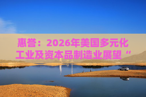 惠誉：2026年美国多元化工业及资本品制造业展望“中性”