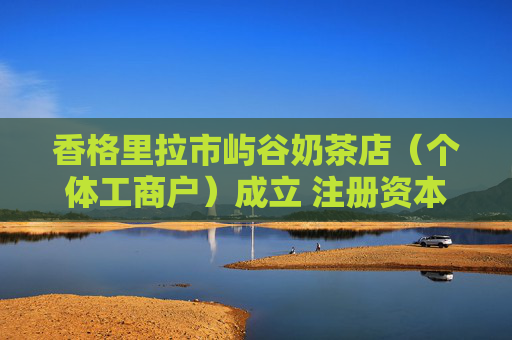香格里拉市屿谷奶茶店（个体工商户）成立 注册资本10万人民币