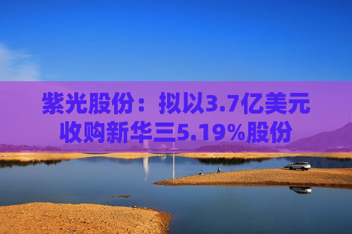 紫光股份：拟以3.7亿美元收购新华三5.19%股份