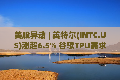 美股异动 | 英特尔(INTC.US)涨超6.5% 谷歌TPU需求扩张或利好其代工版图 第1张 美股异动 | 英特尔(INTC.US)涨超6.5% 谷歌TPU需求扩张或利好其代工版图 第1张