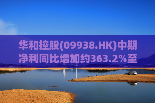 华和控股(09938.HK)中期净利同比增加约363.2%至568.4万港元