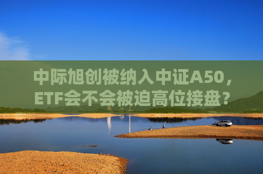 中际旭创被纳入中证A50，ETF会不会被迫高位接盘？  第1张