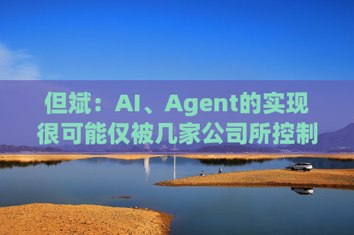 但斌：AI、Agent的实现很可能仅被几家公司所控制 他们的市值可能大得不可思议