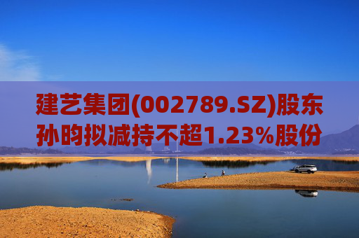 建艺集团(002789.SZ)股东孙昀拟减持不超1.23%股份  第1张