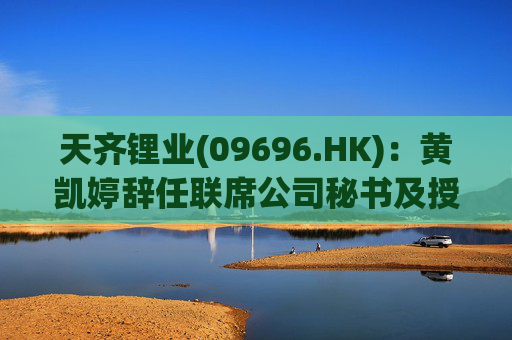 天齐锂业(09696.HK)：黄凯婷辞任联席公司秘书及授权代表