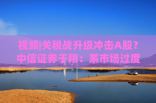 视频|关税战升级冲击A股？中信证券于翔：系市场过度反应  第1张