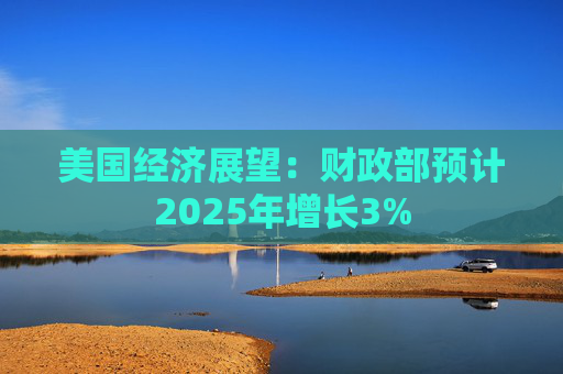 美国经济展望：财政部预计2025年增长3%