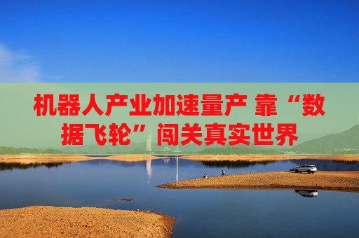 机器人产业加速量产 靠“数据飞轮”闯关真实世界